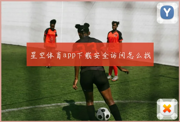 星空体育app下载安全访问怎么找