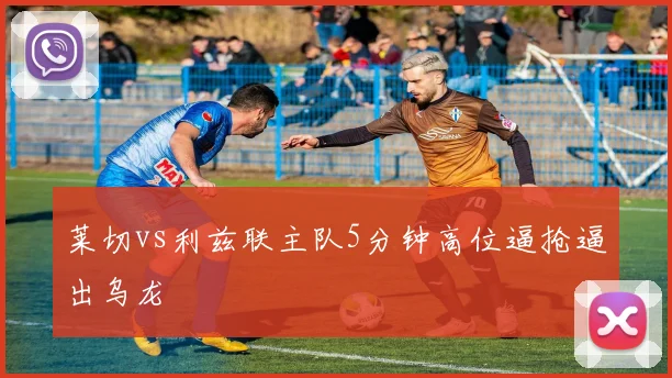 莱切vs利兹联主队5分钟高位逼抢逼出乌龙