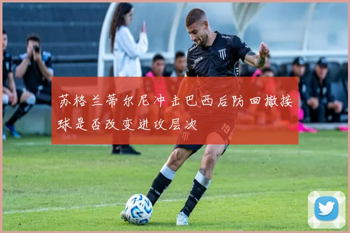 苏格兰蒂尔尼冲击巴西后防回撤接球是否改变进攻层次