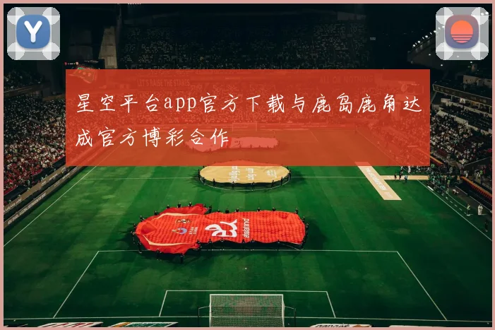 星空平台app官方下载与鹿岛鹿角达成官方博彩合作