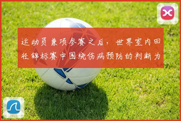 运动员兼项参赛之后，世界室内田径锦标赛中围绕伤病预防的判断为何容易改变
