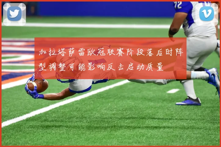加拉塔萨雷欧冠联赛阶段落后时阵型调整可能影响反击启动质量