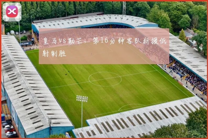 皇马vs勒芒，第16分钟客队新援低射制胜