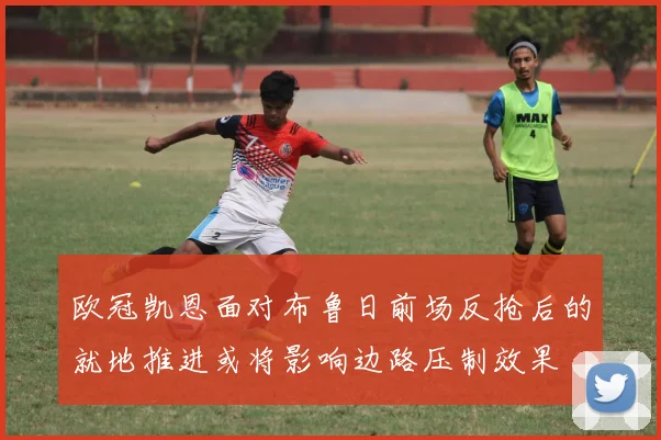 欧冠凯恩面对布鲁日前场反抢后的就地推进或将影响边路压制效果
