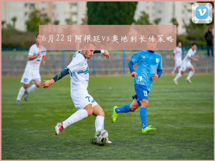 6月22日阿根廷vs奥地利长传策略